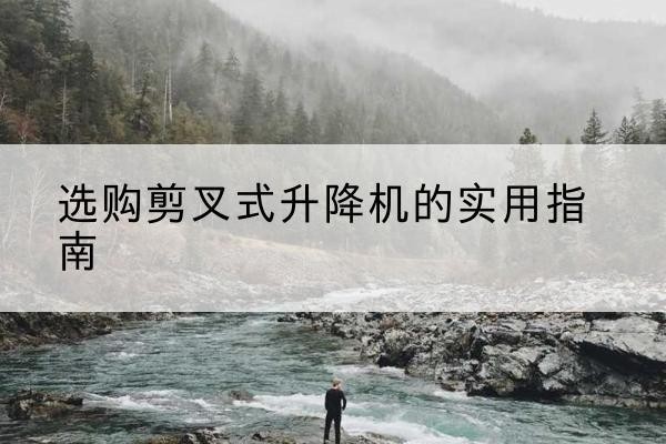 漳浦剪叉式升降机怎么选-选购剪叉式升降机的实用指南
