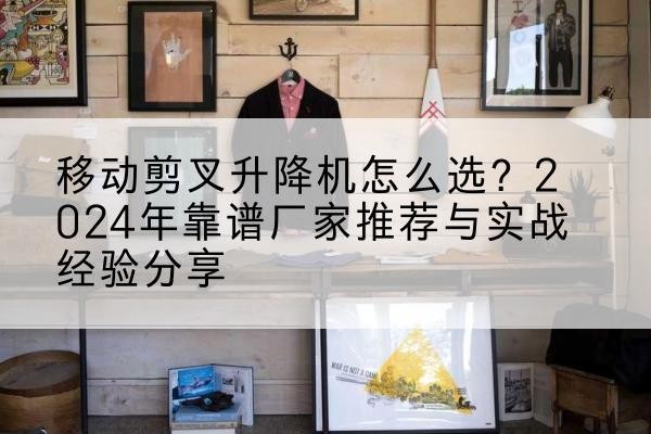 漳浦升降平台厂家推荐-移动剪叉升降机怎么选？2024年靠谱厂家推荐与实战经验分享