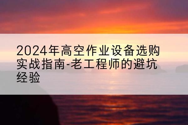 漳浦高空作业升降机厂家推荐-2024年高空作业设备选购实战指南-老工程师的避坑经验