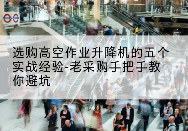 漳浦高空作业升降机厂家-选购高空作业升降机的五个实战经验-老采购手把手教你避坑