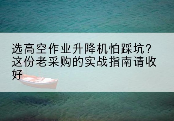 漳浦高空作业升降机厂家推荐-选高空作业升降机怕踩坑？这份老采购的实战指南请收好
