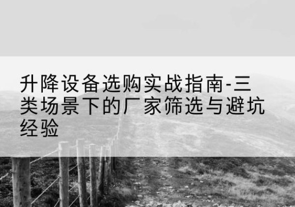 漳浦移动式升降机厂家推荐-升降设备选购实战指南-三类场景下的厂家筛选与避坑经验