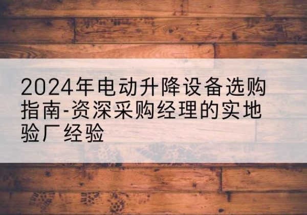 漳浦电动剪叉升降平台厂家-2024年电动升降设备选购指南-资深采购经理的实地验厂经验