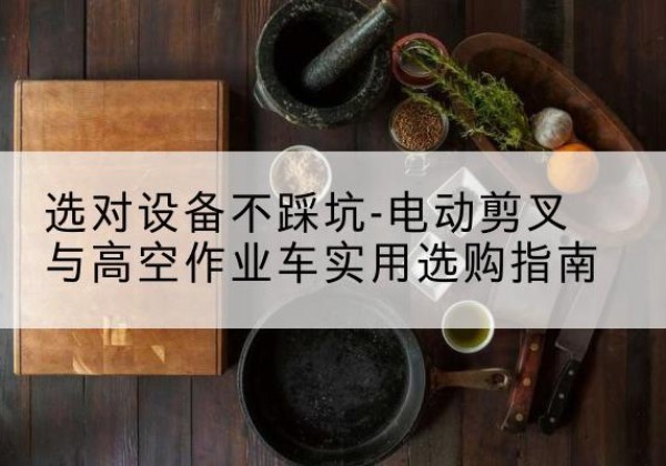 漳浦电动剪叉升降平台怎么选-选对设备不踩坑-电动剪叉与高空作业车实用选购指南