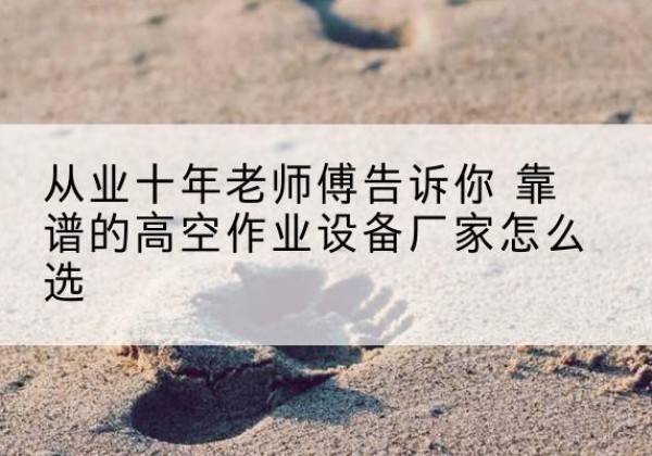 漳浦高空作业升降机厂家推荐-从业十年老师傅告诉你 靠谱的高空作业设备厂家怎么选