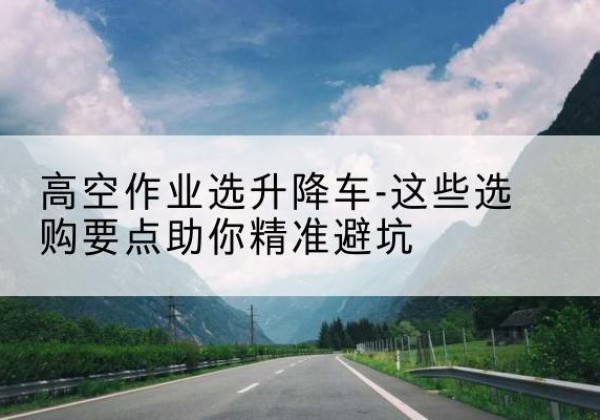 漳浦升降车厂家-高空作业选升降车-这些选购要点助你*避坑