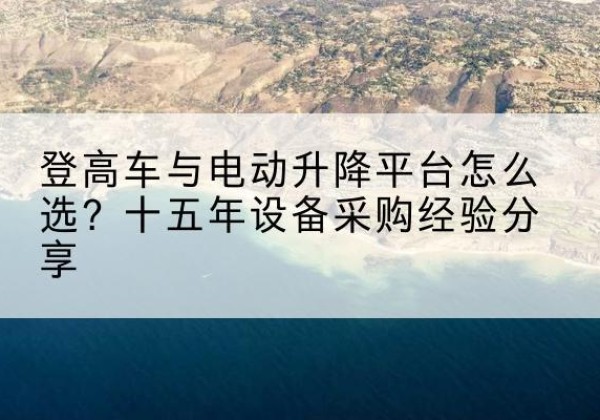 漳浦登高车厂家厂家-登高车与电动升降平台怎么选？十五年设备采购经验分享