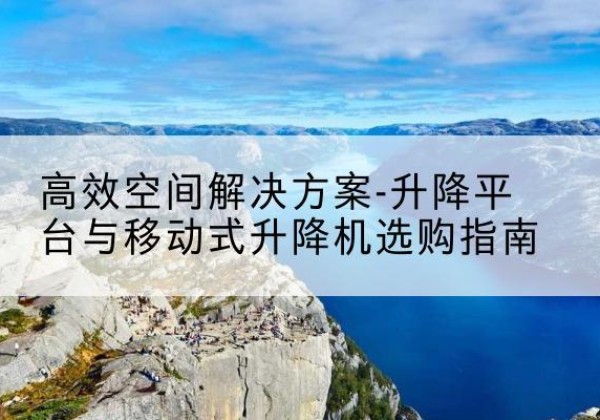 漳浦升降平台厂家-*空间解决方案-升降平台与移动式升降机选购指南