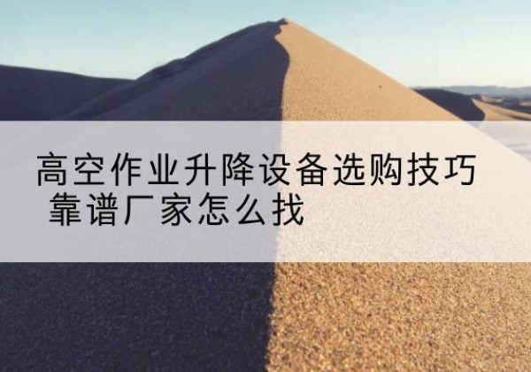 漳浦电动升降平台厂家推荐-高空作业升降设备选购技巧 靠谱厂家怎么找
