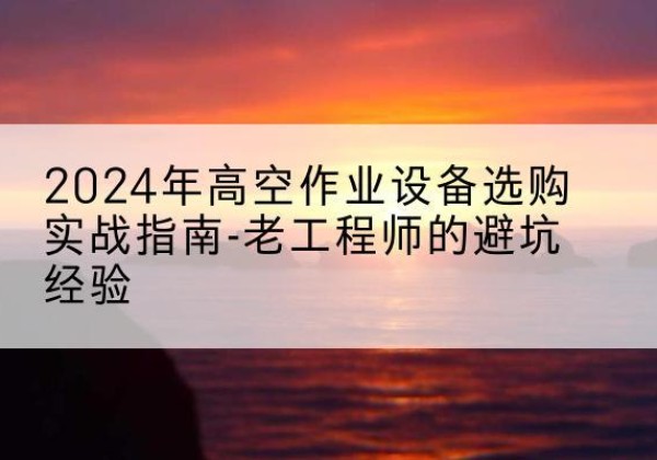 漳浦高空作业升降机厂家推荐-2024年高空作业设备选购实战指南-老工程师的避坑经验