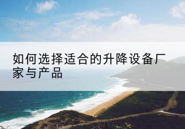 漳浦电动升降平台厂家-如何选择适合的升降设备厂家与产品